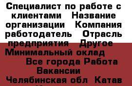 Специалист по работе с клиентами › Название организации ­ Компания-работодатель › Отрасль предприятия ­ Другое › Минимальный оклад ­ 18 000 - Все города Работа » Вакансии   . Челябинская обл.,Катав-Ивановск г.